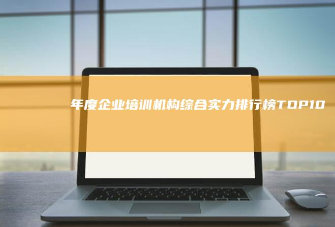 年度企业培训机构综合实力排行榜TOP10